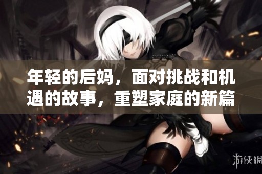 年轻的后妈，面对挑战和机遇的故事，重塑家庭的新篇章。