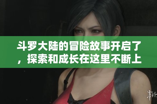 斗罗大陆的冒险故事开启了，探索和成长在这里不断上演