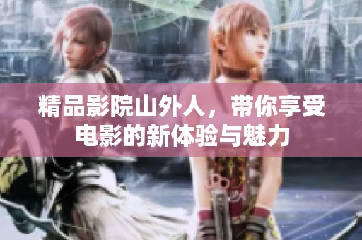 精品影院山外人，带你享受电影的新体验与魅力