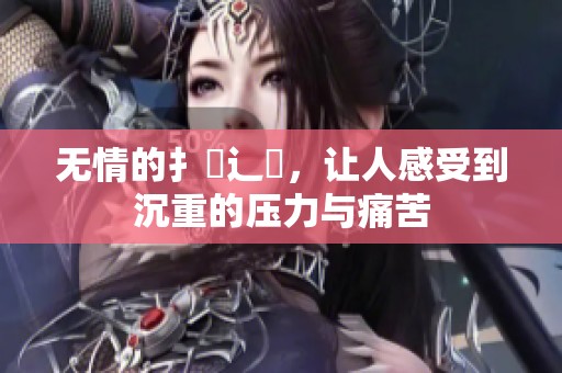 无情的扌臿辶畐，让人感受到沉重的压力与痛苦