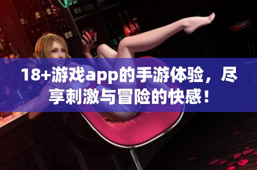 18+游戏app的手游体验，尽享刺激与冒险的快感！