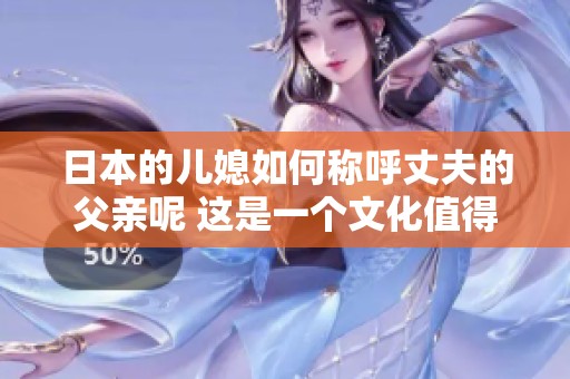 日本的儿媳如何称呼丈夫的父亲呢 这是一个文化值得探讨的话题