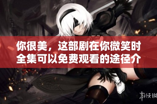 你很美，这部剧在你微笑时全集可以免费观看的途径介绍