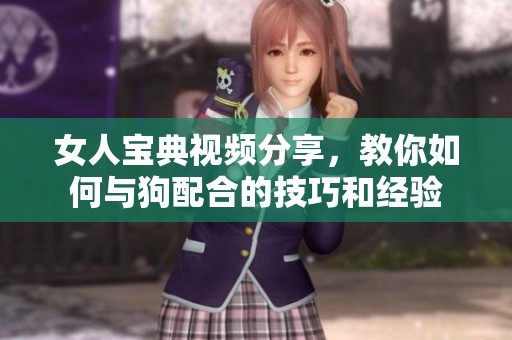女人宝典视频分享，教你如何与狗配合的技巧和经验