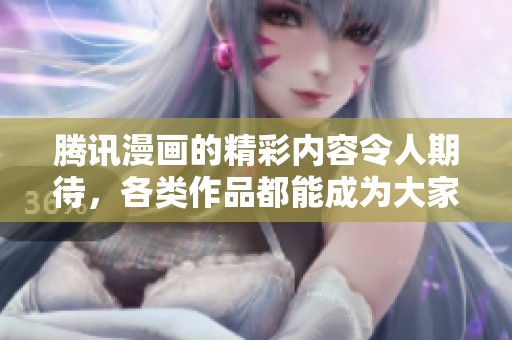 腾讯漫画的精彩内容令人期待，各类作品都能成为大家的心头好