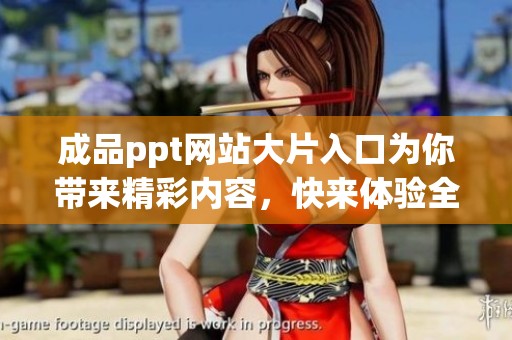成品ppt网站大片入口为你带来精彩内容，快来体验全新视觉盛宴吧