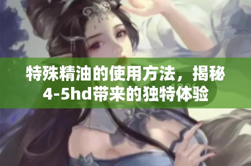 特殊精油的使用方法，揭秘4-5hd带来的独特体验
