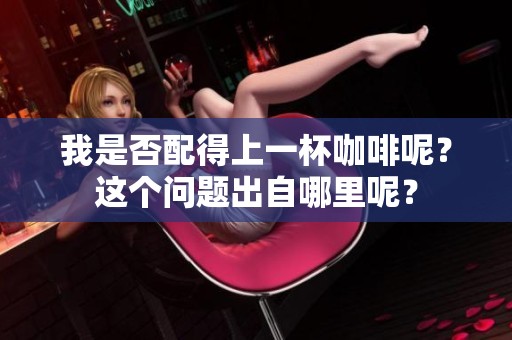 我是否配得上一杯咖啡呢？这个问题出自哪里呢？
