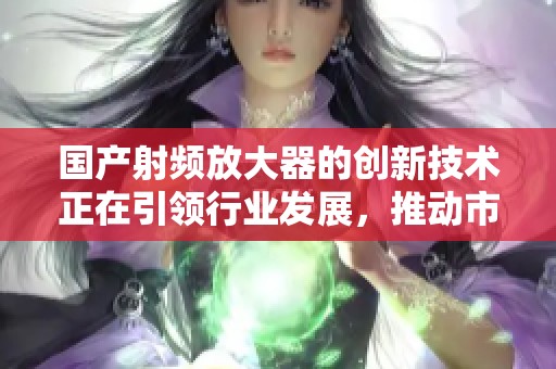 国产射频放大器的创新技术正在引领行业发展，推动市场不断进步与变革。