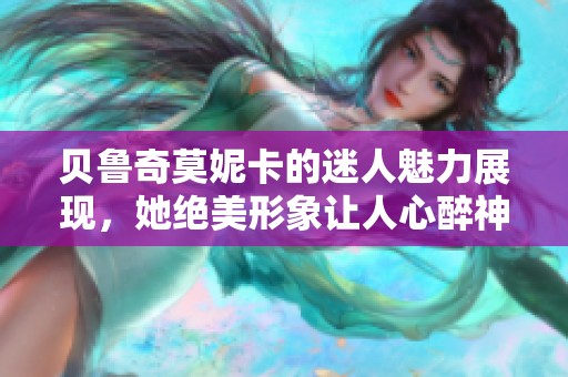 贝鲁奇莫妮卡的迷人魅力展现，她绝美形象让人心醉神迷
