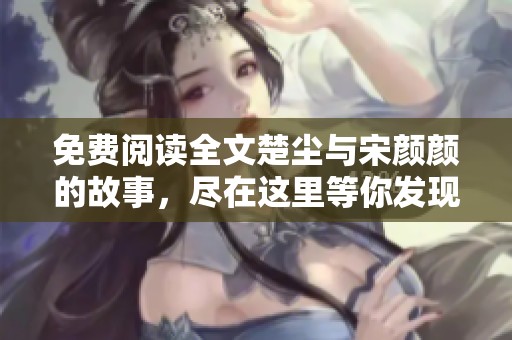 免费阅读全文楚尘与宋颜颜的故事，尽在这里等你发现！