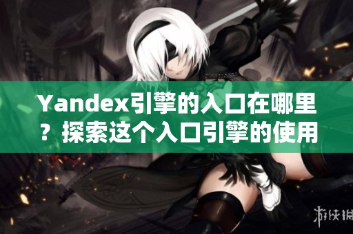 Yandex引擎的入口在哪里？探索这个入口引擎的使用方法与技巧。