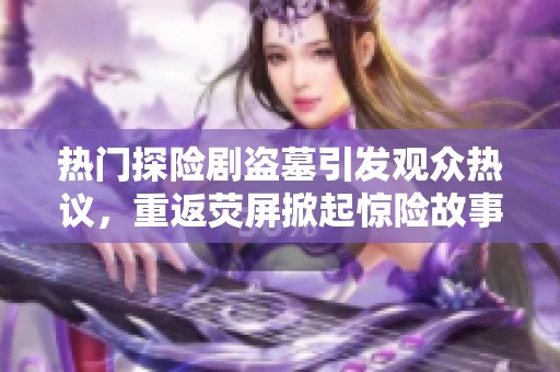 热门探险剧盗墓引发观众热议，重返荧屏掀起惊险故事新热潮