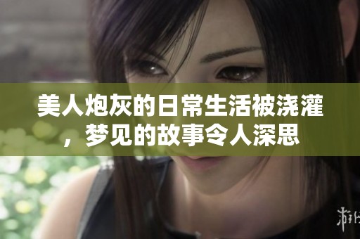 美人炮灰的日常生活被浇灌，梦见的故事令人深思
