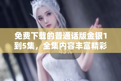 免费下载的普通话版金银1到5集，全集内容丰富精彩等你来观看