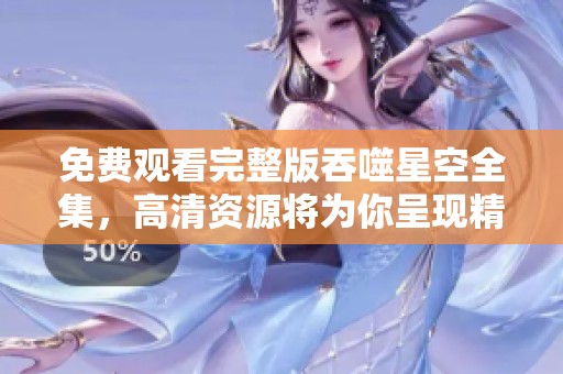 免费观看完整版吞噬星空全集，高清资源将为你呈现精彩内容