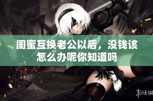闺蜜互换老公以后，没钱该怎么办呢你知道吗
