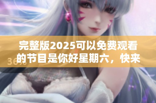 完整版2025可以免费观看的节目是你好星期六，快来一起享受吧