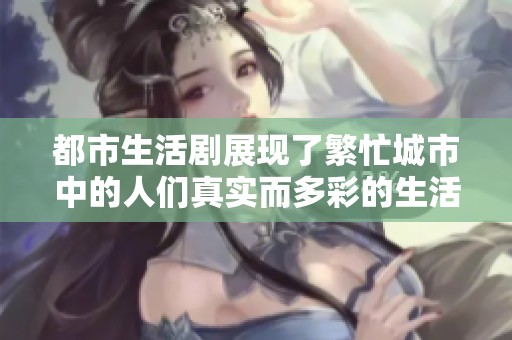 都市生活剧展现了繁忙城市中的人们真实而多彩的生活方程式与故事。