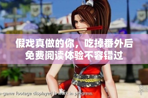 假戏真做的你，吃掉番外后免费阅读体验不容错过