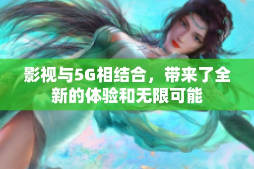 影视与5G相结合，带来了全新的体验和无限可能