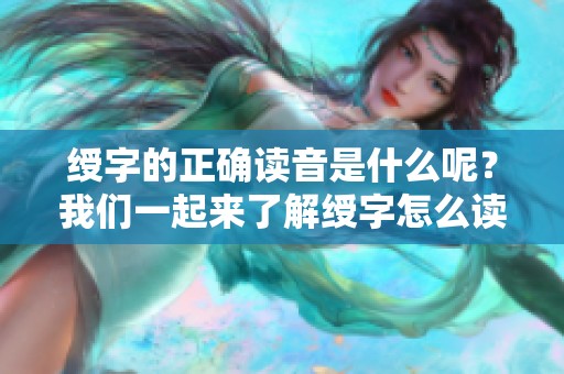 绶字的正确读音是什么呢？我们一起来了解绶字怎么读吧。