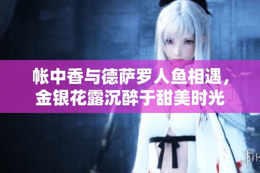 帐中香与德萨罗人鱼相遇，金银花露沉醉于甜美时光