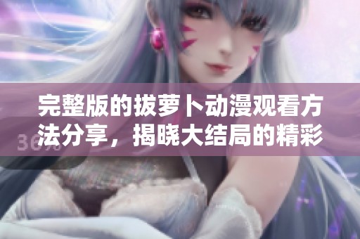 完整版的拔萝卜动漫观看方法分享，揭晓大结局的精彩内容