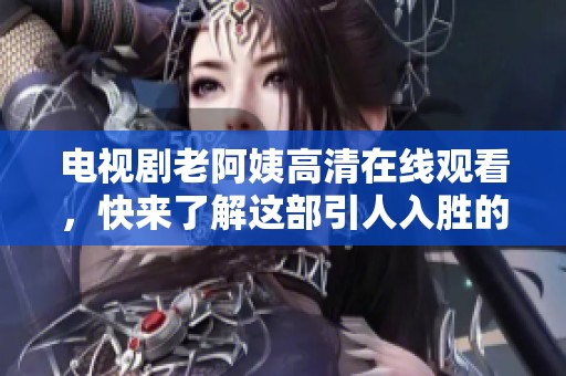 电视剧老阿姨高清在线观看，快来了解这部引人入胜的剧情吧