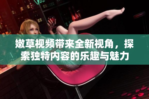 嫩草视频带来全新视角，探索独特内容的乐趣与魅力