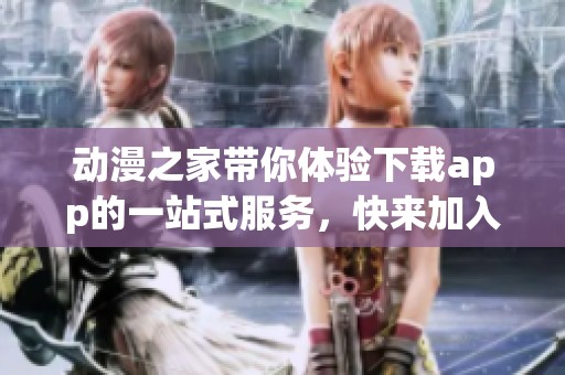 动漫之家带你体验下载app的一站式服务，快来加入我们吧！
