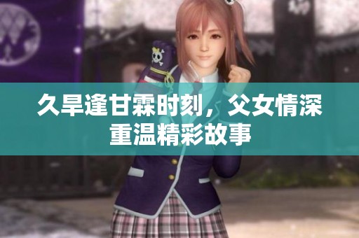 久旱逢甘霖时刻，父女情深重温精彩故事