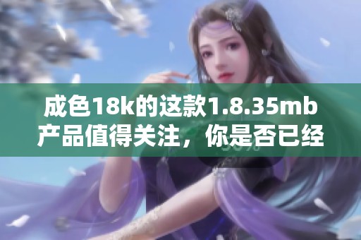 成色18k的这款1.8.35mb产品值得关注，你是否已经了解它的魅力了呢