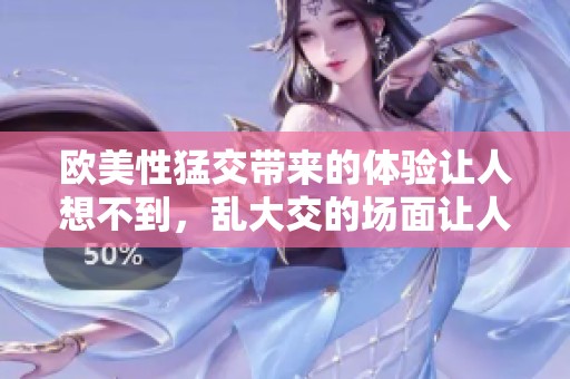 欧美性猛交带来的体验让人想不到，乱大交的场面让人震惊03。