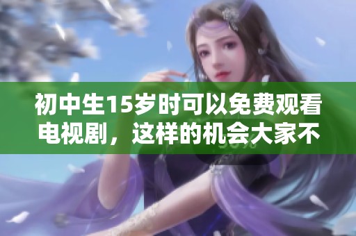 初中生15岁时可以免费观看电视剧，这样的机会大家不要错过哦