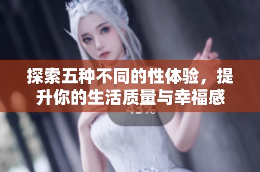 探索五种不同的性体验，提升你的生活质量与幸福感