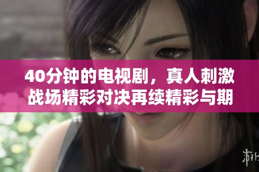 40分钟的电视剧，真人刺激战场精彩对决再续精彩与期待
