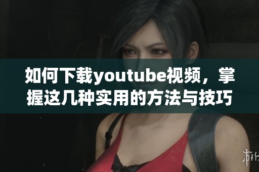 如何下载youtube视频，掌握这几种实用的方法与技巧