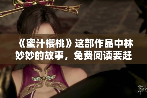 《蜜汁樱桃》这部作品中林妙妙的故事，免费阅读要赶紧来体验哦