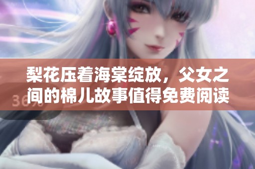 梨花压着海棠绽放，父女之间的棉儿故事值得免费阅读