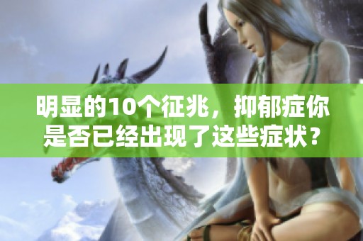 明显的10个征兆，抑郁症你是否已经出现了这些症状？