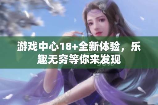 游戏中心18+全新体验，乐趣无穷等你来发现