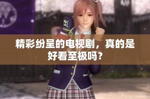 精彩纷呈的电视剧，真的是好看至极吗？