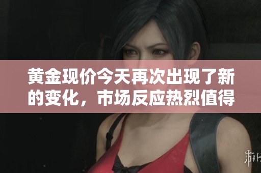 黄金现价今天再次出现了新的变化，市场反应热烈值得关注