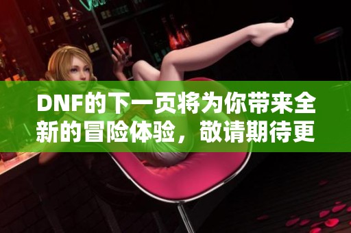 DNF的下一页将为你带来全新的冒险体验，敬请期待更多精彩内容！