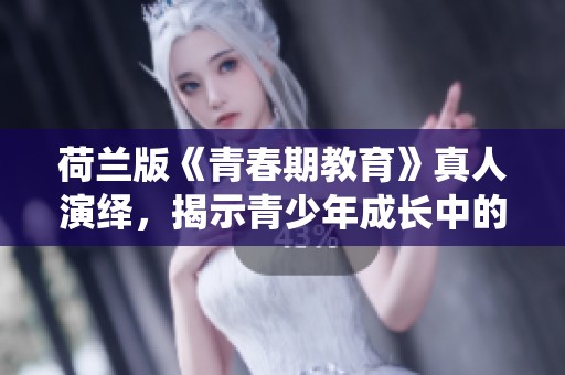 荷兰版《青春期教育》真人演绎，揭示青少年成长中的挑战与困惑