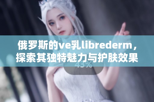 俄罗斯的ve乳librederm，探索其独特魅力与护肤效果
