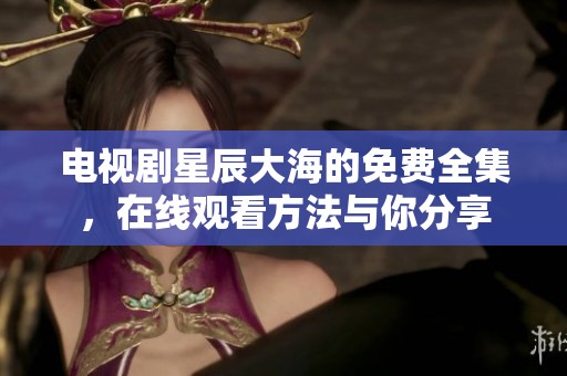 电视剧星辰大海的免费全集，在线观看方法与你分享