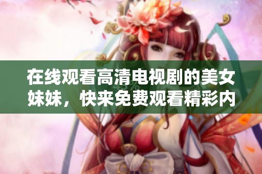 在线观看高清电视剧的美女妹妹，快来免费观看精彩内容吧