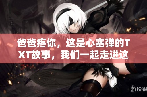 爸爸疼你，这是心塞弹的TXT故事，我们一起走进这个情感世界吧